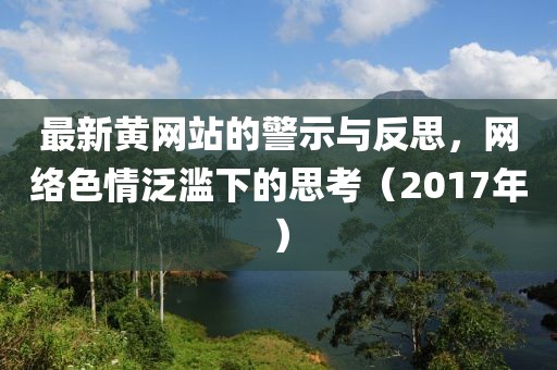 最新黄网站的警示与反思，网络色情泛滥下的思考（2017年）