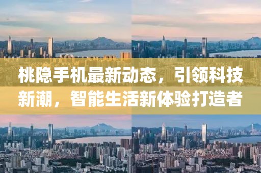 桃隐手机最新动态，引领科技新潮，智能生活新体验打造者