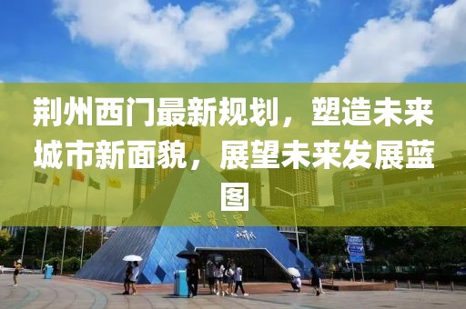 荆州西门最新规划，塑造未来城市新面貌，展望未来发展蓝图