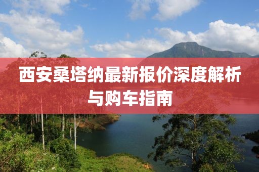 西安桑塔纳最新报价深度解析与购车指南