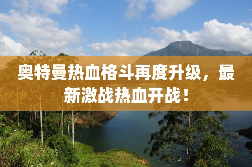 奥特曼热血格斗再度升级，最新激战热血开战！