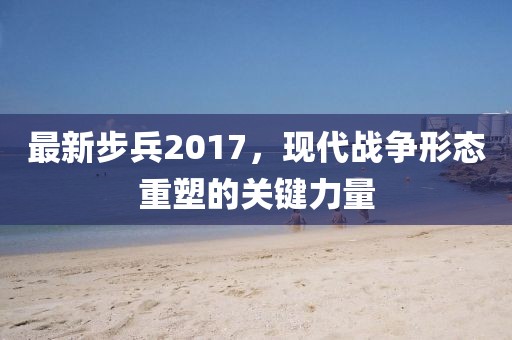 最新步兵2017，现代战争形态重塑的关键力量