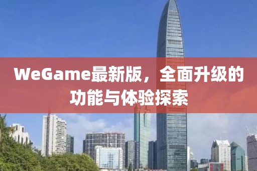 WeGame最新版，全面升级的功能与体验探索