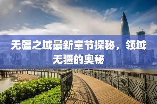 无疆之域最新章节探秘，领域无疆的奥秘
