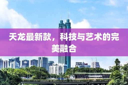 天龙最新款，科技与艺术的完美融合