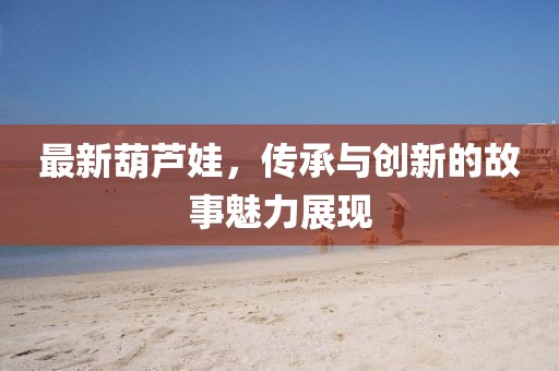 最新葫芦娃，传承与创新的故事魅力展现