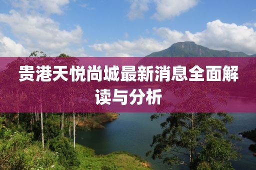 贵港天悦尚城最新消息全面解读与分析