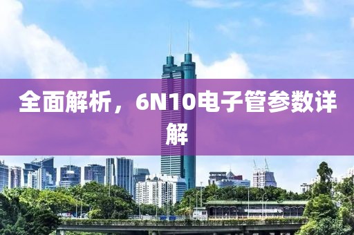 全面解析，6N10电子管参数详解