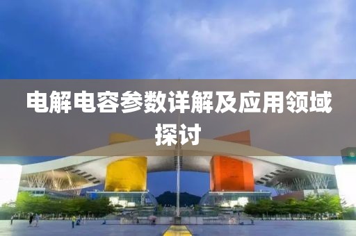电解电容参数详解及应用领域探讨