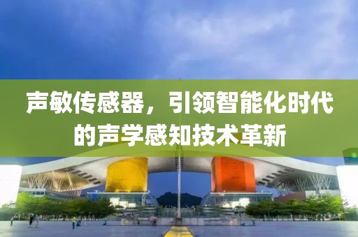 声敏传感器，引领智能化时代的声学感知技术革新