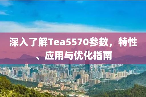 深入了解Tea5570参数，特性、应用与优化指南