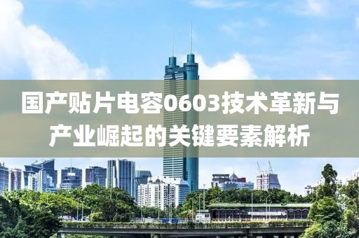 国产贴片电容0603技术革新与产业崛起的关键要素解析