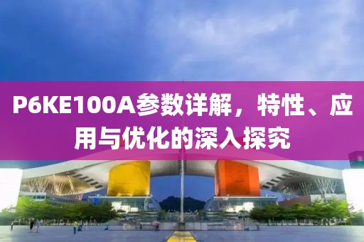 P6KE100A参数详解，特性、应用与优化的深入探究