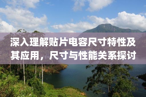 深入理解贴片电容尺寸特性及其应用，尺寸与性能关系探讨