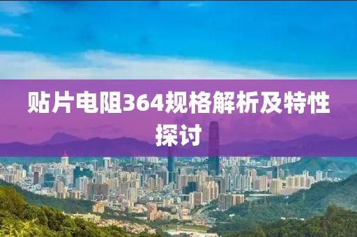 贴片电阻364规格解析及特性探讨