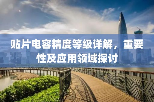 贴片电容精度等级详解，重要性及应用领域探讨