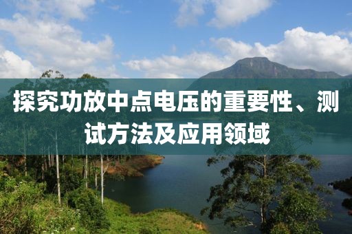 探究功放中点电压的重要性、测试方法及应用领域
