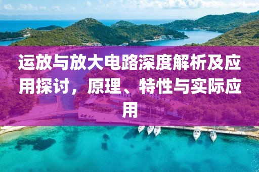运放与放大电路深度解析及应用探讨，原理、特性与实际应用