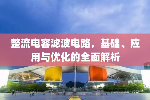 整流电容滤波电路，基础、应用与优化的全面解析