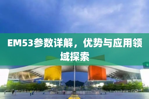 EM53参数详解，优势与应用领域探索