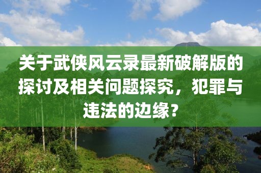 关于武侠风云录最新破解版的探讨及相关问题探究，犯罪与违法的边缘？