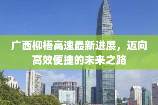广西柳梧高速最新进展，迈向高效便捷的未来之路