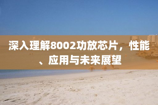 深入理解8002功放芯片，性能、应用与未来展望