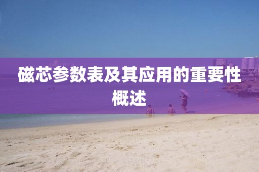磁芯参数表及其应用的重要性概述