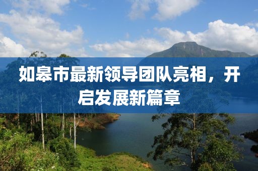 如皋市最新领导团队亮相，开启发展新篇章