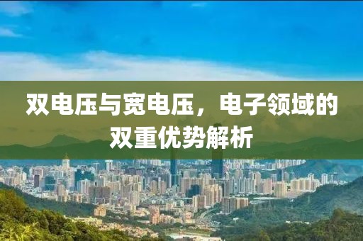 双电压与宽电压，电子领域的双重优势解析