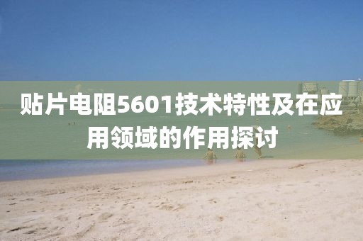 贴片电阻5601技术特性及在应用领域的作用探讨