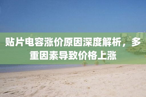 贴片电容涨价原因深度解析，多重因素导致价格上涨