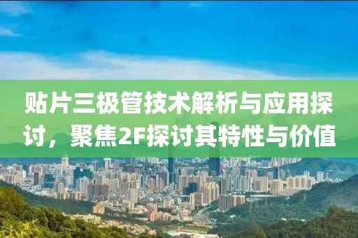 贴片三极管技术解析与应用探讨，聚焦2F探讨其特性与价值