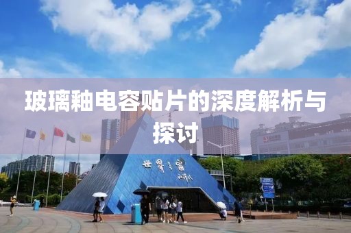 玻璃釉电容贴片的深度解析与探讨