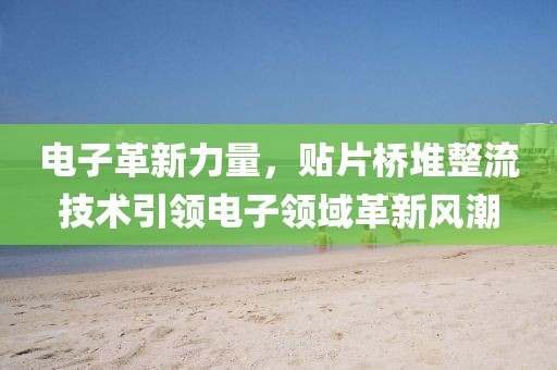 电子革新力量，贴片桥堆整流技术引领电子领域革新风潮
