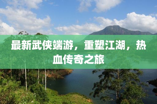 最新武侠端游，重塑江湖，热血传奇之旅