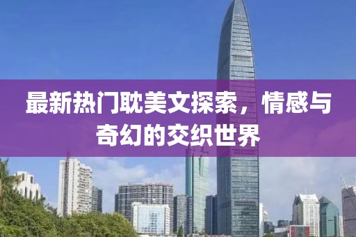 最新热门耽美文探索，情感与奇幻的交织世界