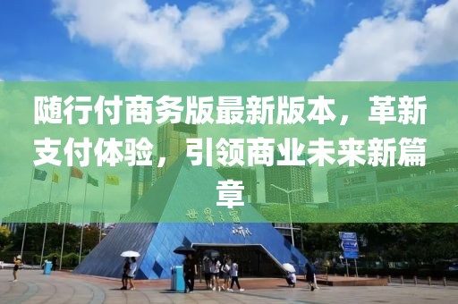 随行付商务版最新版本，革新支付体验，引领商业未来新篇章