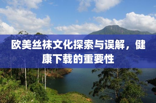 欧美丝袜文化探索与误解，健康下载的重要性