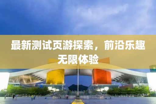 最新测试页游探索，前沿乐趣无限体验