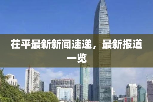 茌平最新新闻速递，最新报道一览