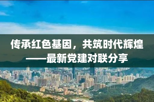 传承红色基因，共筑时代辉煌——最新党建对联分享
