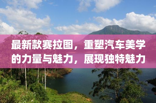 最新款赛拉图，重塑汽车美学的力量与魅力，展现独特魅力