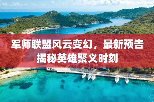 军师联盟风云变幻，最新预告揭秘英雄聚义时刻