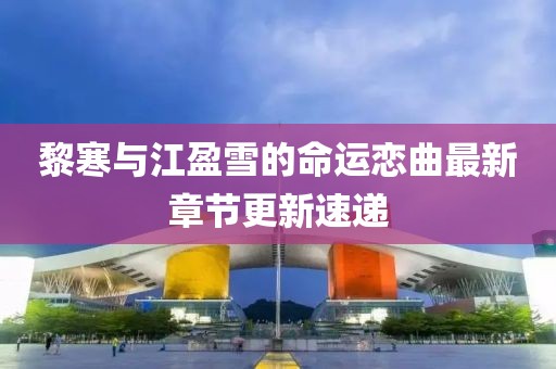 黎寒与江盈雪的命运恋曲最新章节更新速递