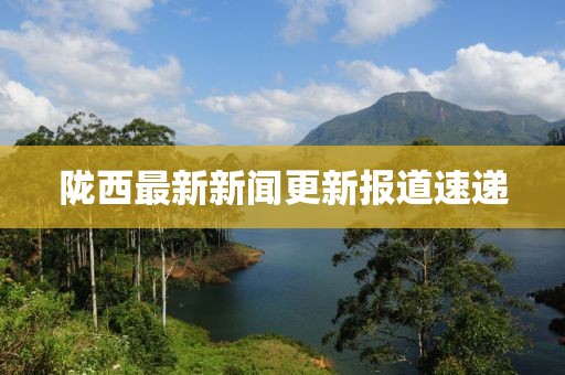陇西最新新闻更新报道速递