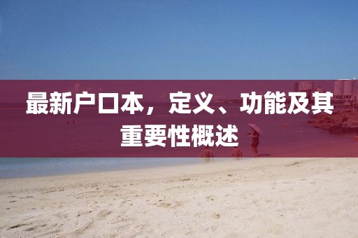 最新户口本，定义、功能及其重要性概述