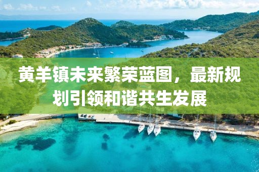 黄羊镇未来繁荣蓝图，最新规划引领和谐共生发展
