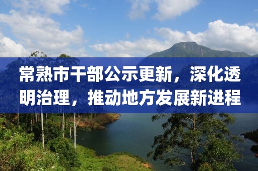 常熟市干部公示更新，深化透明治理，推动地方发展新进程