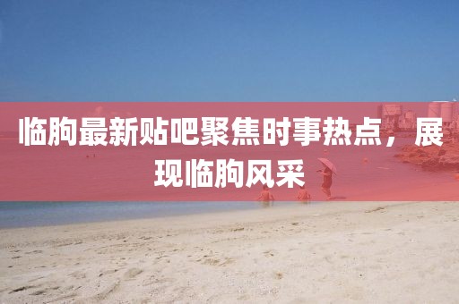 临朐最新贴吧聚焦时事热点，展现临朐风采